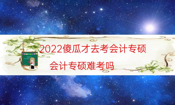 2022傻瓜才去考会计专硕（会计专硕难考吗）