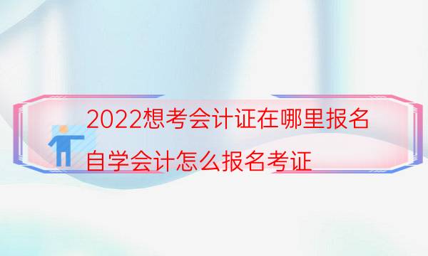 2022想考会计证在哪里报名（自学会计怎么报名考证）