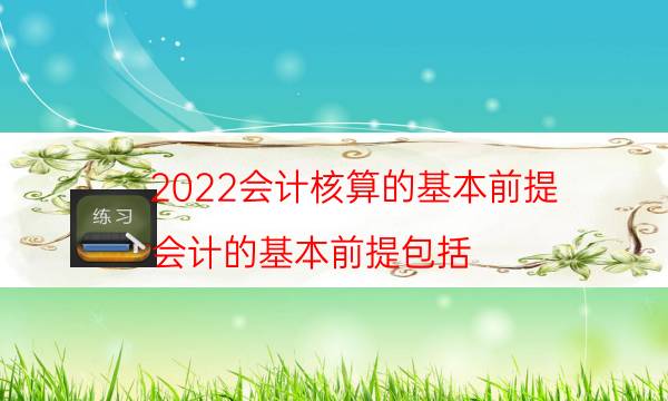 2022会计核算的基本前提（会计的基本前提包括）