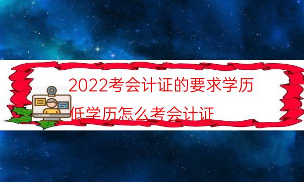 2022考会计证的要求学历（低学历怎么考会计证）