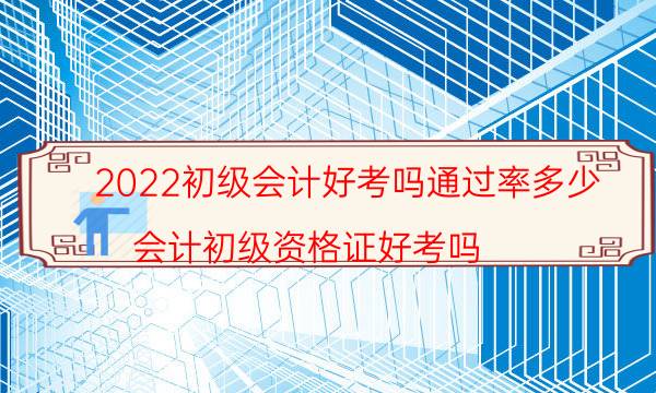 2022初级会计好考吗通过率多少（会计初级资格证好考吗）