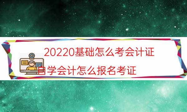 20220基础怎么考会计证（自学会计怎么报名考证）