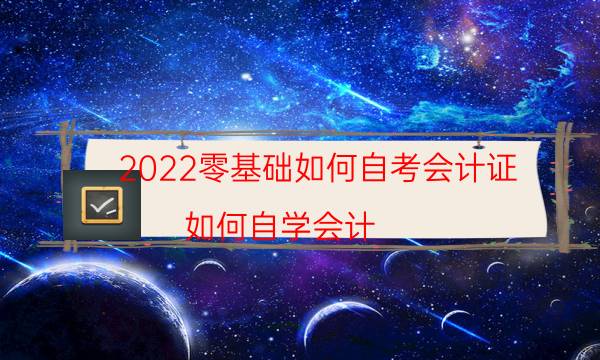 2022零基础如何自考会计证（如何自学会计）