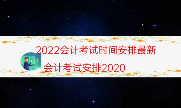 2022会计考试时间安排最新（会计考试安排2020）