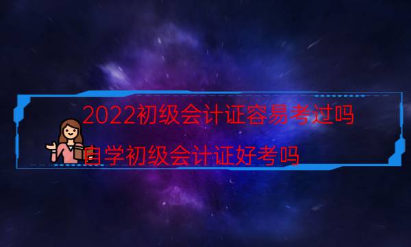 2022初级会计证容易考过吗（自学初级会计证好考吗）