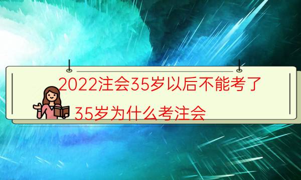 2022注会35岁以后不能考了（35岁为什么考注会）