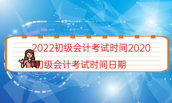 2022初级会计考试时间2020（初级会计考试时间日期）