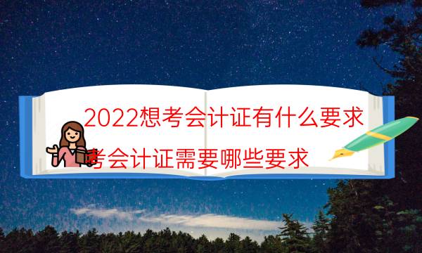 2022想考会计证有什么要求（考会计证需要哪些要求）