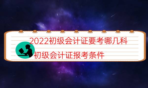 2022初级会计证要考哪几科（初级会计证报考条件）