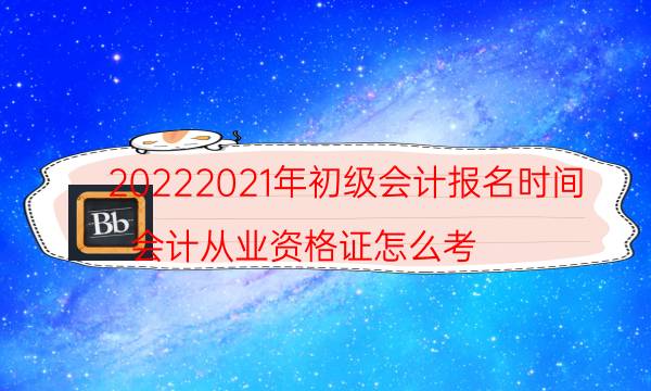 20222021年初级会计报名时间（会计从业资格证怎么考）