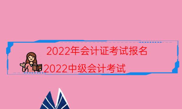 2022年会计证考试报名（2022中级会计考试）