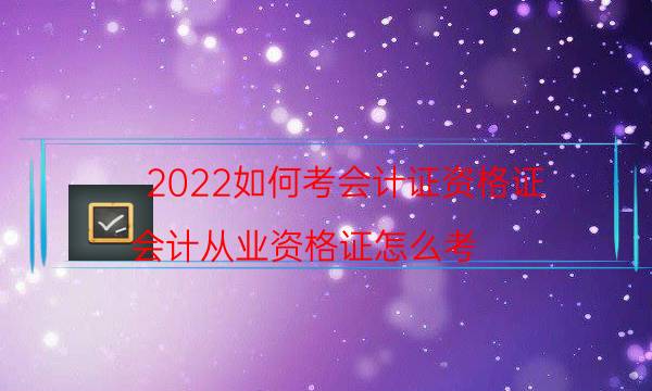 2022如何考会计证资格证（会计从业资格证怎么考）