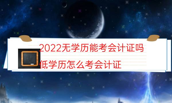 2022无学历能考会计证吗（低学历怎么考会计证）