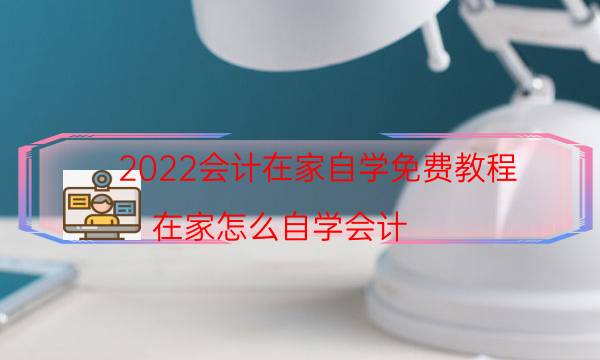 2022会计在家自学免费教程（在家怎么自学会计）