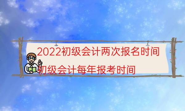 2022初级会计两次报名时间（初级会计每年报考时间）