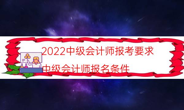 2022中级会计师报考要求（中级会计师报名条件）