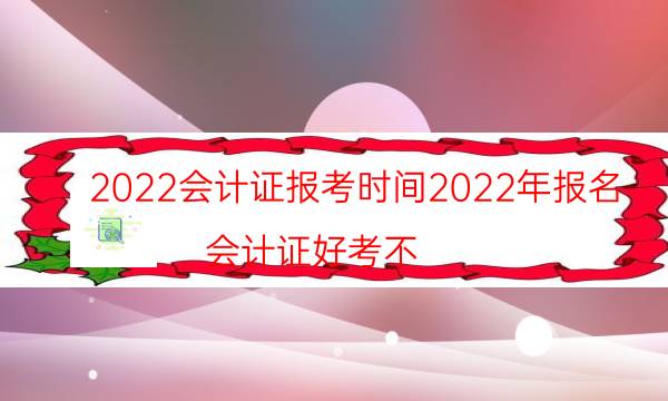 2022会计证报考时间2022年报名（会计证好考不）