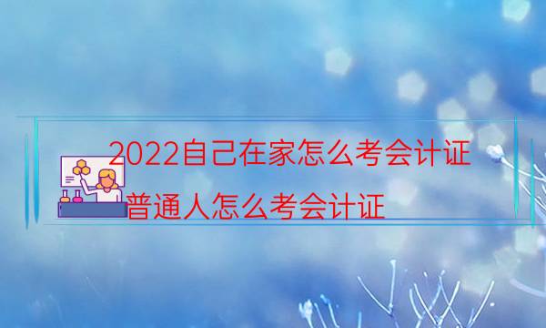 2022自己在家怎么考会计证（普通人怎么考会计证）