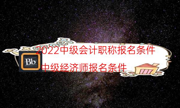 2022中级会计职称报名条件（中级经济师报名条件）