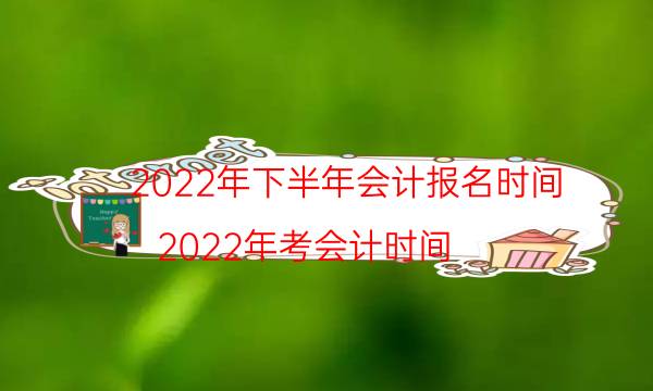 2022年下半年会计报名时间（2022年考会计时间）