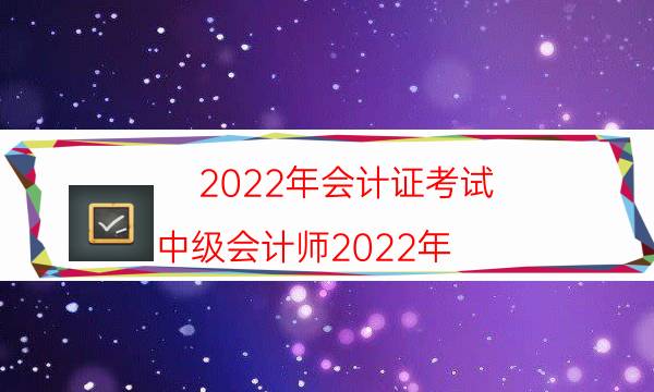 2022年会计证考试（中级会计师2022年）