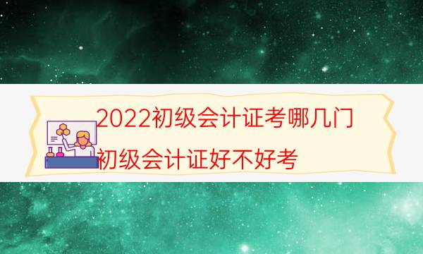 2022初级会计证考哪几门（初级会计证好不好考）