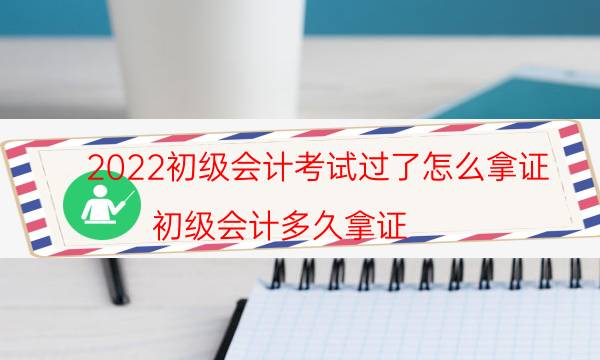 2022初级会计考试过了怎么拿证（初级会计多久拿证）