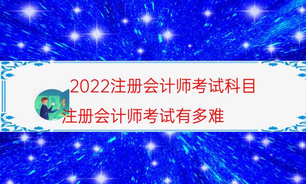 2022注册会计师考试科目（注册会计师考试有多难）