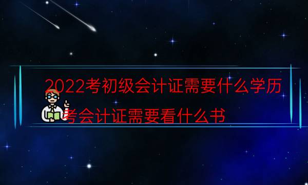 2022考初级会计证需要什么学历（考会计证需要看什么书）