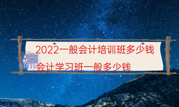 2022一般会计培训班多少钱（会计学习班一般多少钱）