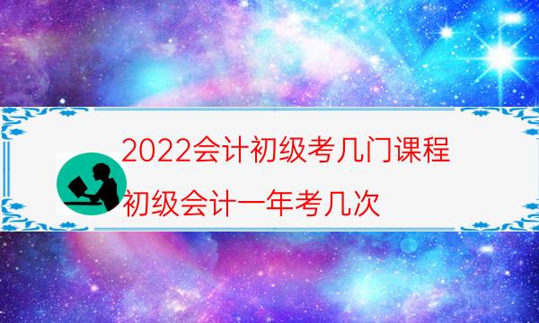 2022会计初级考几门课程（初级会计一年考几次）