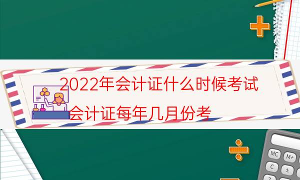 2022年会计证什么时候考试（会计证每年几月份考）