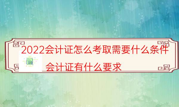 2022会计证怎么考取需要什么条件（会计证有什么要求）