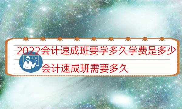 2022会计速成班要学多久学费是多少（会计速成班需要多久）