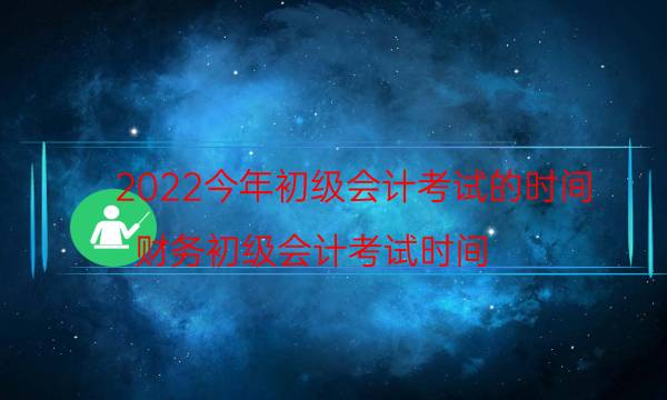 2022今年初级会计考试的时间（财务初级会计考试时间）