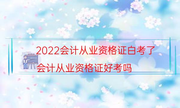 2022会计从业资格证白考了（会计从业资格证好考吗）