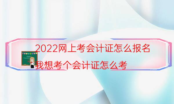 2022网上考会计证怎么报名（我想考个会计证怎么考）