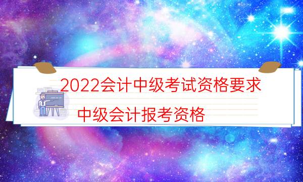 2022会计中级考试资格要求（中级会计报考资格）