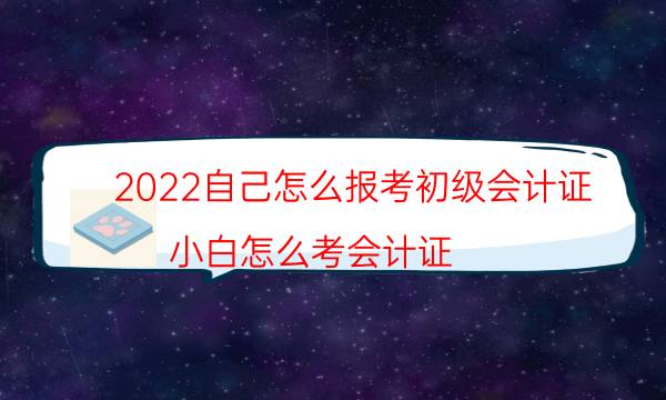 2022自己怎么报考初级会计证（小白怎么考会计证）