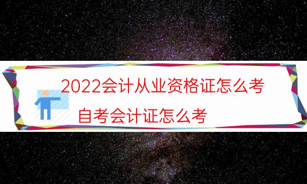 2022会计从业资格证怎么考（自考会计证怎么考）