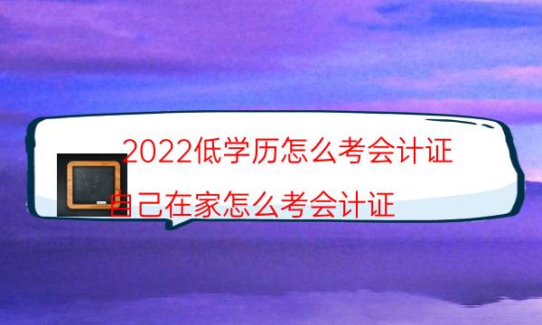 2022低学历怎么考会计证（自己在家怎么考会计证）