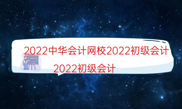 2022中华会计网校2022初级会计（2022初级会计）