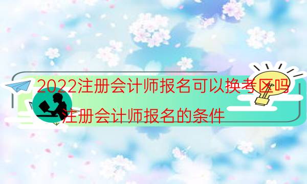 2022注册会计师报名可以换考区吗（注册会计师报名的条件）