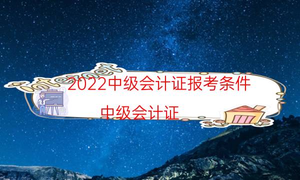 2022中级会计证报考条件（中级会计证）