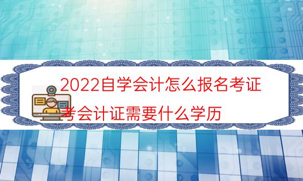 2022自学会计怎么报名考证（考会计证需要什么学历）