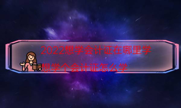 2022想学会计证在哪里学（想学个会计证怎么学）