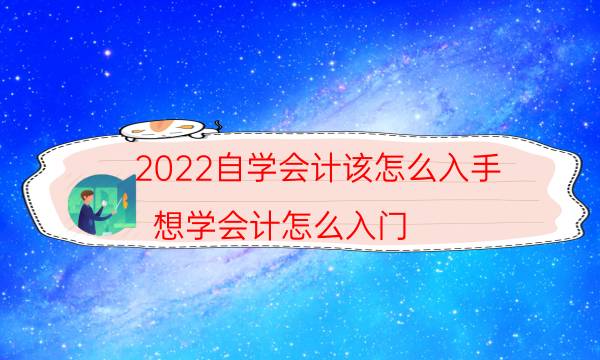 2022自学会计该怎么入手（想学会计怎么入门）