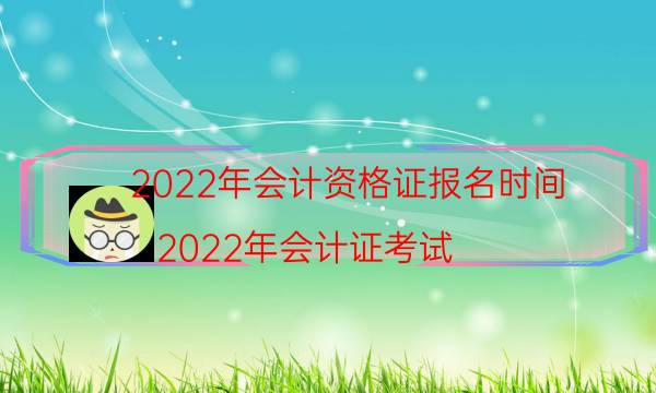 2022年会计资格证报名时间（2022年会计证考试）