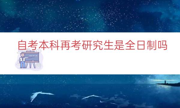 自考本科再考研究生是全日制吗（能替代第一学历吗）