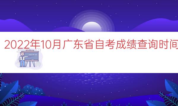 022年10月广东省自考成绩查询时间（广东自考成绩多久公布）"